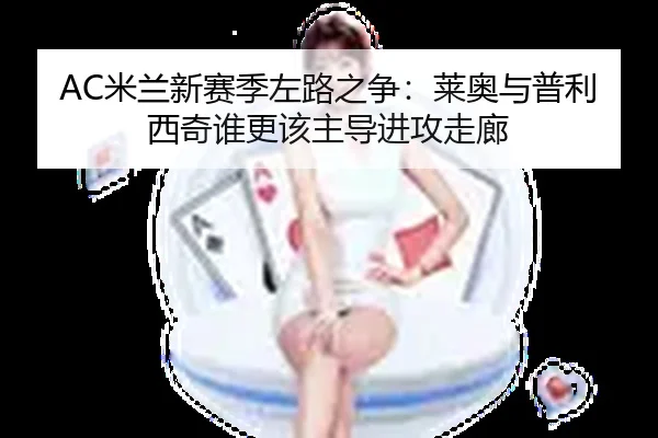 AC米兰新赛季左路之争：莱奥与普利西奇谁更该主导进攻走廊