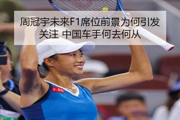 周冠宇未来F1席位前景为何引发关注 中国车手何去何从