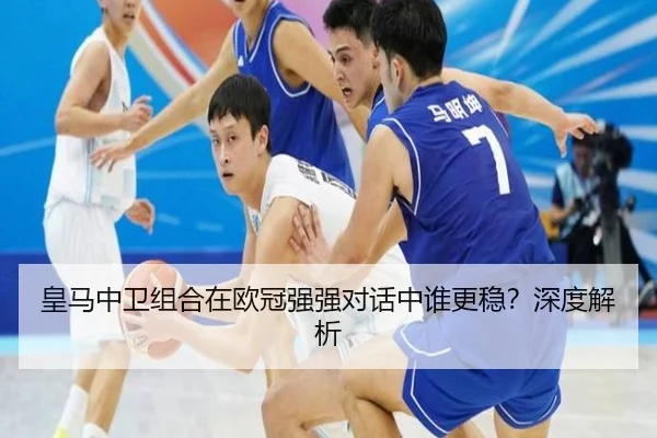 皇马中卫组合在欧冠强强对话中谁更稳？深度解析