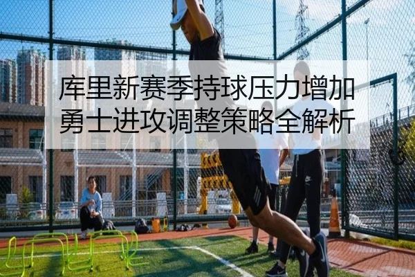 库里新赛季持球压力增加 勇士进攻调整策略全解析