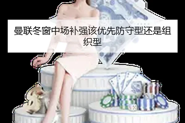 曼联冬窗中场补强该优先防守型还是组织型