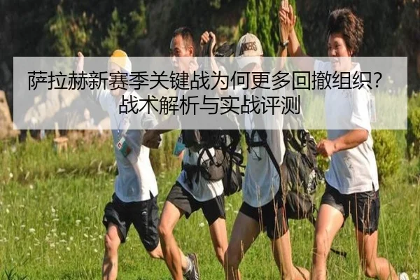 萨拉赫新赛季关键战为何更多回撤组织？战术解析与实战评测