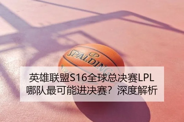 英雄联盟S16全球总决赛LPL哪队最可能进决赛？深度解析