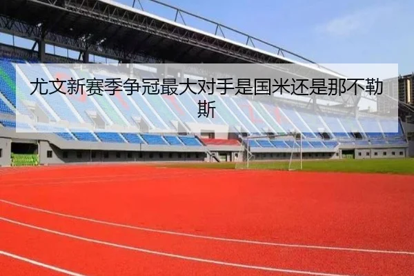 尤文新赛季争冠最大对手是国米还是那不勒斯