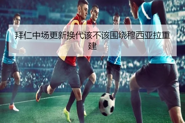拜仁中场更新换代该不该围绕穆西亚拉重建