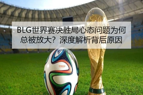 BLG世界赛决胜局心态问题为何总被放大？深度解析背后原因
