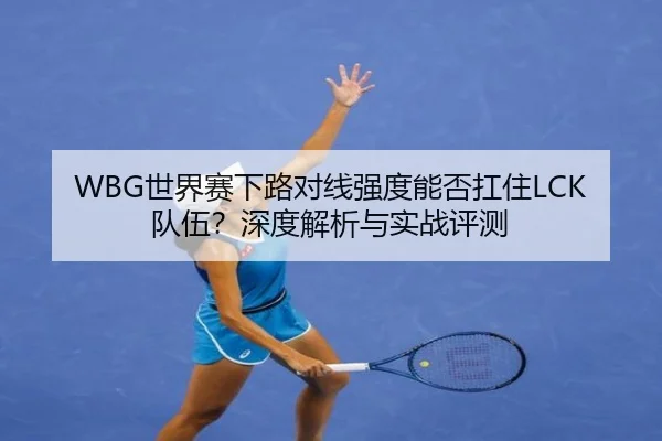 WBG世界赛下路对线强度能否扛住LCK队伍？深度解析与实战评测