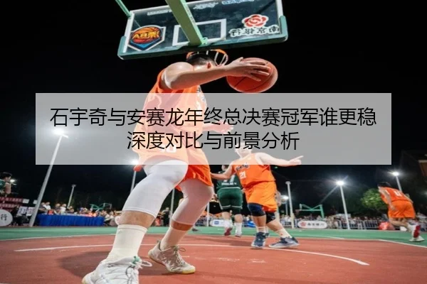 石宇奇与安赛龙年终总决赛冠军谁更稳 深度对比与前景分析