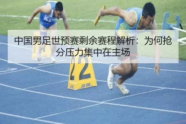 中国男足世预赛剩余赛程解析：为何抢分压力集中在主场