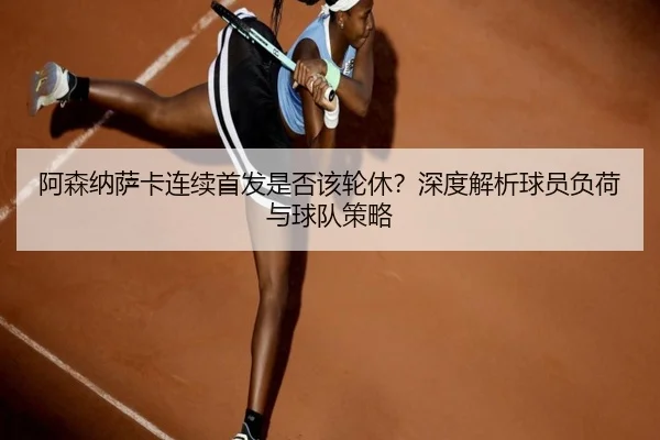阿森纳萨卡连续首发是否该轮休？深度解析球员负荷与球队策略