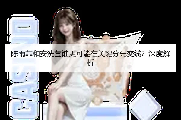 陈雨菲和安洗莹谁更可能在关键分先变线？深度解析
