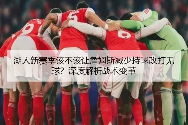 湖人新赛季该不该让詹姆斯减少持球改打无球？深度解析战术变革