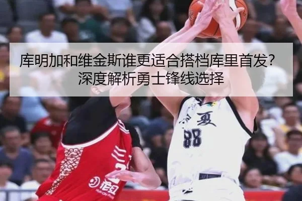 库明加和维金斯谁更适合搭档库里首发？深度解析勇士锋线选择