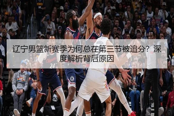 辽宁男篮新赛季为何总在第三节被追分？深度解析背后原因