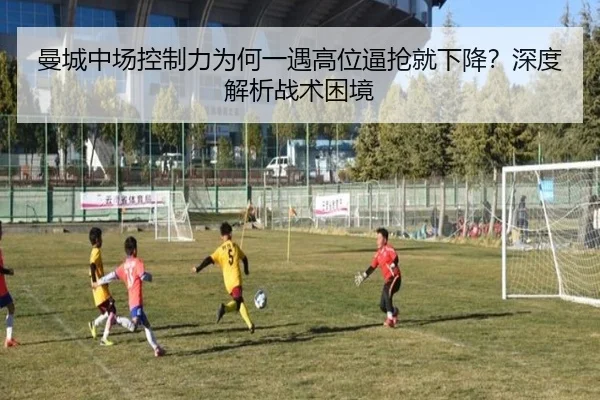 曼城中场控制力为何一遇高位逼抢就下降？深度解析战术困境