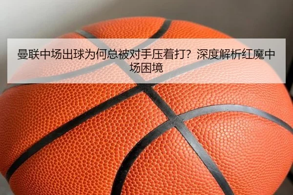 曼联中场出球为何总被对手压着打？深度解析红魔中场困境
