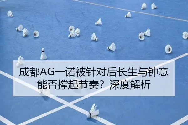 成都AG一诺被针对后长生与钟意能否撑起节奏？深度解析