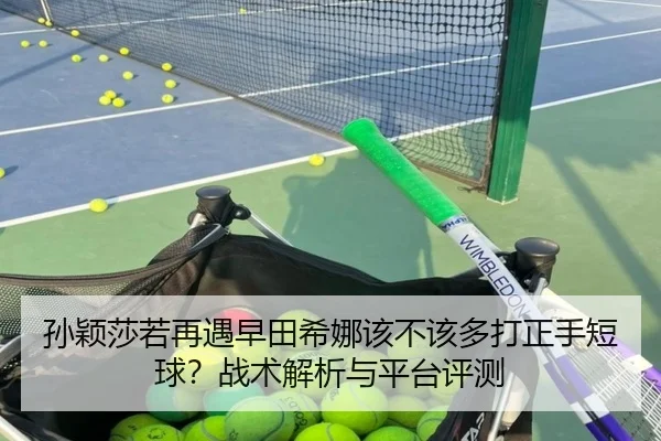 孙颖莎若再遇早田希娜该不该多打正手短球？战术解析与平台评测